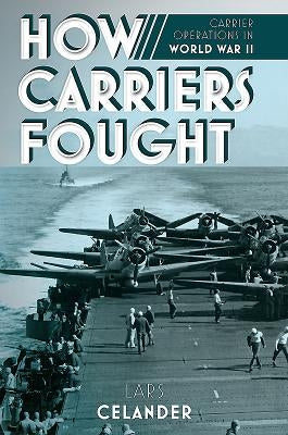 How Carriers Fought: Carrier Operations in WWII by Celander, Lars