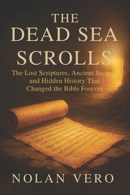 The Dead Sea Scrolls: The Lost Scriptures, Ancient Secrets, and Hidden History That Changed the Bible Forever by Vero, Nolan