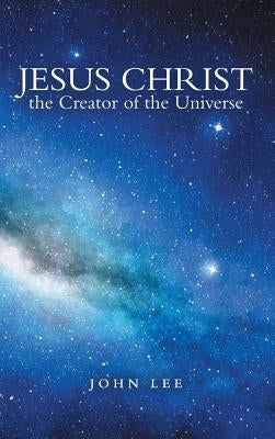 Jesus Christ the Creator of the Universe by Lee, John