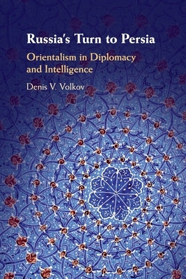 Russia's Turn to Persia: Orientalism in Diplomacy and Intelligence by Volkov, Denis V.
