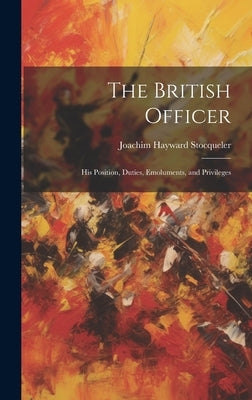 The British Officer: His Position, Duties, Emoluments, and Privileges by Stocqueler, Joachim Hayward