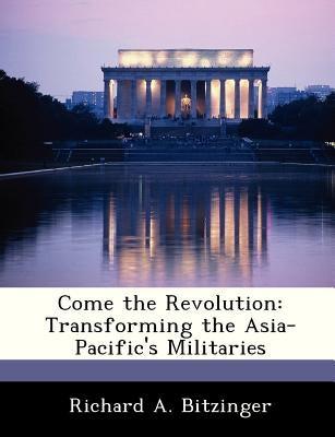 Come the Revolution: Transforming the Asia-Pacific's Militaries by Bitzinger, Richard A.