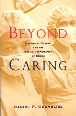 Beyond Caring: Hospitals, Nurses, and the Social Organization of Ethics by Chambliss, Daniel F.