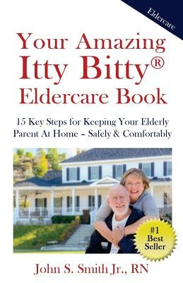 Your Amazing Itty Bitty Eldercare Book: 15 Key Steps for Keeping Your Elderly Parent at Home - Safely and Comfortably by Smith Jr, John S.