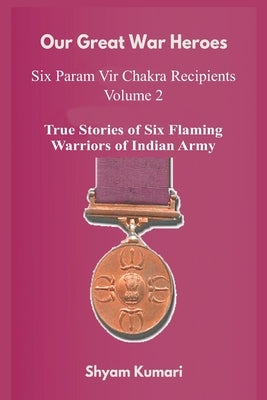 Our Great War Heroes: Seven Param Vir Chakra Recipients - Vol 2 (True Stories of Seven Flaming Warriors of Indian Army) by Kumari, Shyam