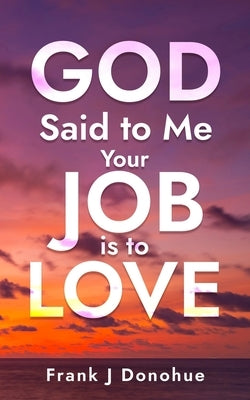 God Said to me: Your Job is to Love by LLC, Not-Y