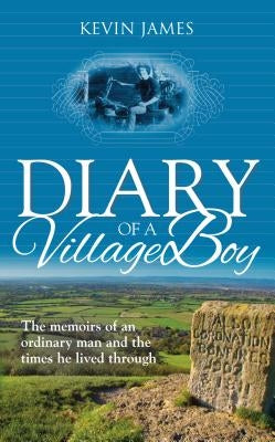 Diary of a Village Boy: The memoirs of an ordinary man and the times he lived through by James, Kevin