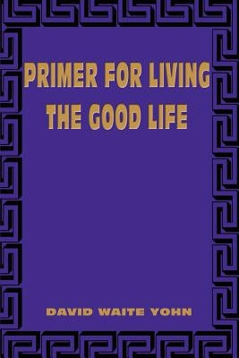 Primer for Living the Good Life by Yohn, David Waite