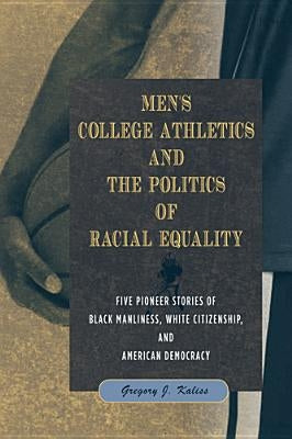 Men's College Athletics and the Politics of Racial Equality: Five Pioneer Stories of Black Manliness, White Citizenship, and American Democracy by Kaliss, Gregory J.