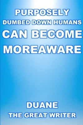 Purposely Dumbed Down Humans Can Become Moreaware by The Great Writer, Duane