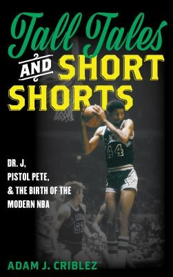 Tall Tales and Short Shorts: Dr. J, Pistol Pete, and the Birth of the Modern NBA by Criblez, Adam J.