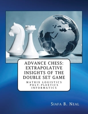 Advance Chess: Extrapolative Insights of the Double Set Game: Matrix Logistics Poly-plextics Informatics (D.4.2.11), Book 2 Vol. 4. by Neal, Siafa B.