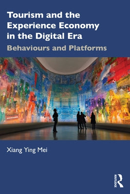 Tourism and the Experience Economy in the Digital Era: Behaviours and Platforms by Mei, Xiang Ying Ying
