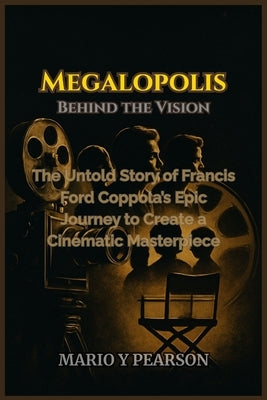 Megalopolis: Behind the Vision: The Untold Story of Francis Ford Coppola's Epic Journey to Create a Cinematic Masterpiece by Pearson, Mario Y.