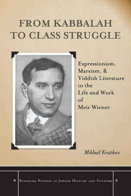 From Kabbalah to Class Struggle: Expressionism, Marxism, and Yiddish Literature in the Life and Work of Meir Wiener by Krutikov, Mikhail