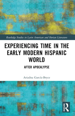 Experiencing Time in the Early Modern Hispanic World: After Apocalypse by Garc?a-Bryce, Ariadna