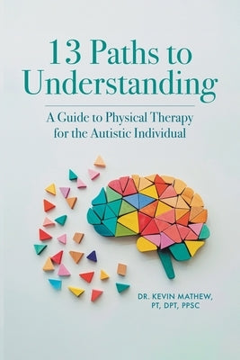 13 Paths to Understanding: A Guide to Physical Therapy for the Autistic Individual by Pt Dpt Ppsc, Kevin Mathew