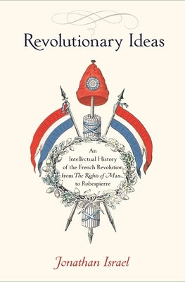 Revolutionary Ideas: An Intellectual History of the French Revolution from the Rights of Man to Robespierre by Israel, Jonathan