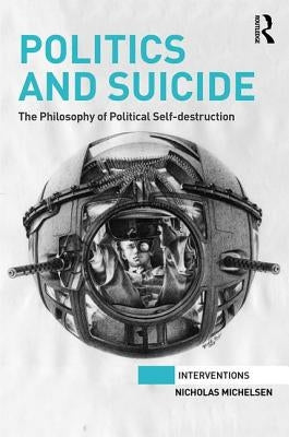 Politics and Suicide: The Philosophy of Political Self-Destruction by Michelsen, Nicholas