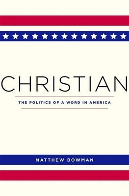 Christian: The Politics of a Word in America by Bowman, Matthew