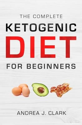 The Complete Ketogenic Diet for Beginners: The Ultimate Guide to Living the Keto Lifestyle by Clark, Andrea J.