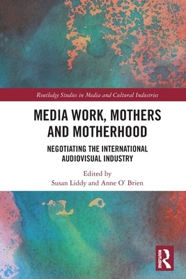 Media Work, Mothers and Motherhood: Negotiating the International Audio-Visual Industry by Liddy, Susan
