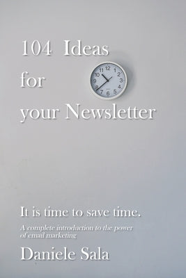 104 Ideas for your Newsletter.: A complete introduction to the power of email marketing + 104 brilliant ideas to write your newsletters, by a Marketin by Sala, Daniele