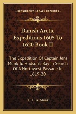 Danish Arctic Expeditions 1605 to 1620 Book II: The Expedition of Captain Jens Munk to Hudson's Bay in Search of a Northwest Passage in 1619-20 by Munk, C. C. a.