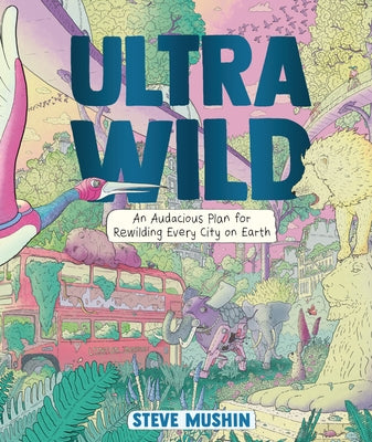 Ultrawild: An Audacious Plan for Rewilding Every City on Earth by Mushin, Steve