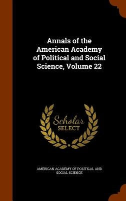 Annals of the American Academy of Political and Social Science, Volume 22 by American Academy of Political and Social