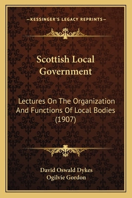 Scottish Local Government: Lectures On The Organization And Functions Of Local Bodies (1907) by Dykes, David Oswald