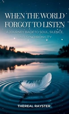 When the World Forgot to Listen: A Journey Back to Soul, Silence, and Synchronicity: A Guide to Spiritual Awakening for Sensitive Souls in a Noisy Wor by Rayster, Thereal