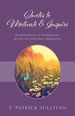 Quotes to Motivate & Inspire: 28 Motivational & Inspirational Quotes for Your Daily Meditation by Sullivan, T. Patrick
