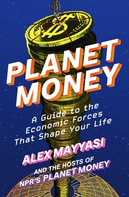 Planet Money: A Guide to the Economic Forces That Shape Your Life by Mayyasi, Alex