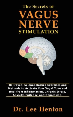 The Secrets of Vagus Nerve Stimulation: 18 Proven, Science-Backed Exercises and Methods to Activate Your Vagal Tone and Heal from Inflammation, Chroni by Henton, Lee