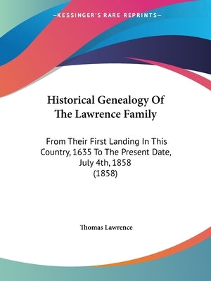 Historical Genealogy Of The Lawrence Family: From Their First Landing In This Country, 1635 To The Present Date, July 4th, 1858 (1858) by Lawrence, Thomas