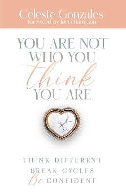 You Are Not Who You Think You Are: Think Different. Break Cycles. Be Confident by Gonzales, Celeste