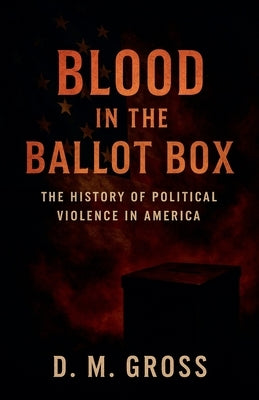 Blood in the Ballot Box: The History of Political Violence in America by Gross, D. M.