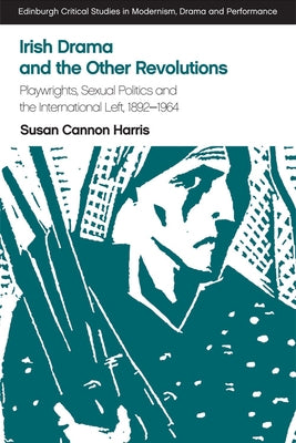 Irish Drama and the Other Revolutions: Playwrights, Sexual Politics and the International Left, 1892-1964 by Cannon Harris, Susan