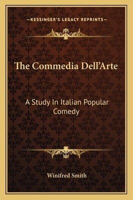 The Commedia Dell'Arte: A Study In Italian Popular Comedy by Smith, Winifred