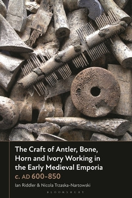 The Craft of Antler, Bone, Horn and Ivory Working in the Early Medieval Emporia c. AD 600-850 by Riddler, Ian