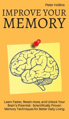 Improve Your Memory - Learn Faster, Retain more, and Unlock Your Brain's Potential - 17 Scientifically Proven Memory Techniques for Better Daily Livin by King, Patrick