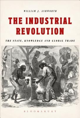 The Industrial Revolution: The State, Knowledge and Global Trade by Ashworth, William J.