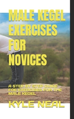 Male Kegel Exercises for Novices: A Step by Step Guide Foe Exercises for the Male Kegel by Neal, Kyle