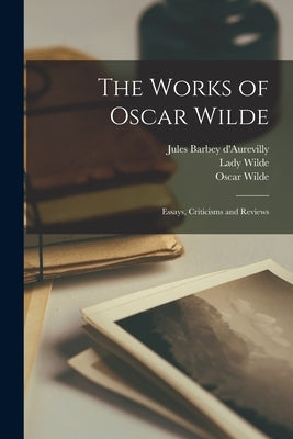 The Works of Oscar Wilde: Essays, Criticisms and Reviews by D'Aurevilly, Jules Barbey