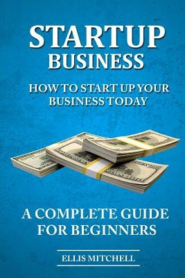 Start Up Business: How To Start Up Your Business Today, A Complete Guide For Beg by Mitchell, Ellis