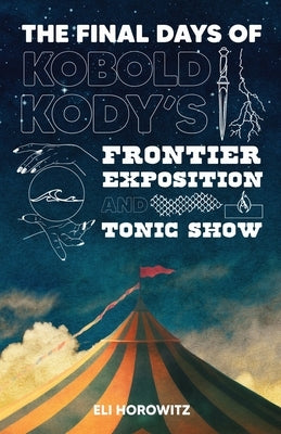 The Final Days of Kobold Kody's Frontier Exposition and Tonic Show by Horowitz, Eli