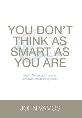 You Don't Think As Smart As You Are: What if Gerber got it wrong... Or Covey was holding back? by Vamos, John