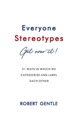 Everyone Stereotypes. Get Over It!: 21 ways in which we categorise and label each other by Gentle, Robert
