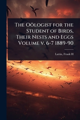 The Oölogist for the Student of Birds, Their Nests and Eggs Volume v. 6-7 1889-90 by H, Lattin Frank
